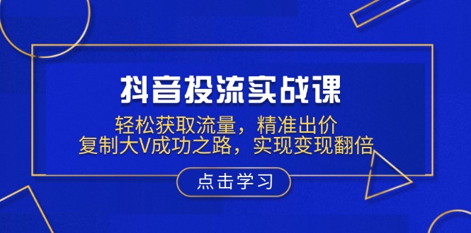 抖音投流实战课，轻松获取流量，精准出价，复制大V成功之路，实现变现翻倍插图