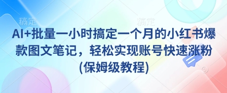 AI+批量一小时搞定一个月的小红书爆款图文笔记，轻松实现账号快速涨粉(保姆级教程)