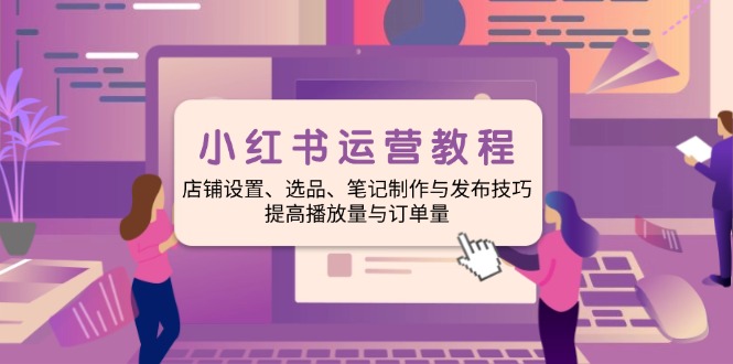 小红书运营教程：店铺设置、选品、笔记制作与发布技巧、提高播放量与订…插图