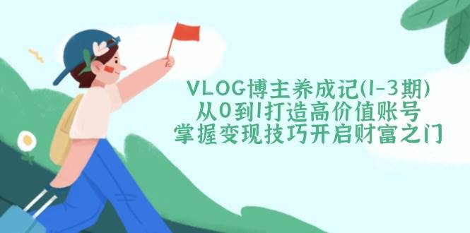 VLOG博主养成记(1-3期)从0到1打造高价值账号，掌握变现技巧开启财富之门插图