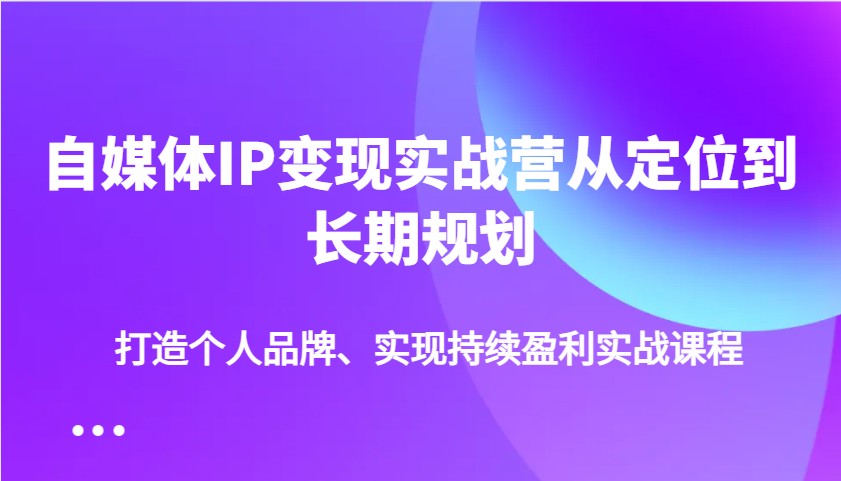 自媒体IP变现实战营从定位到长期规划，打造个人品牌、实现持续盈利实战课程插图