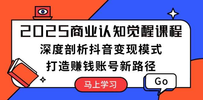 2025商业认知觉醒课程：深度剖析抖音变现模式，打造赚钱账号新路径插图