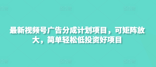 最新视频号广告分成计划项目，可矩阵放大，简单轻松低投资好项目