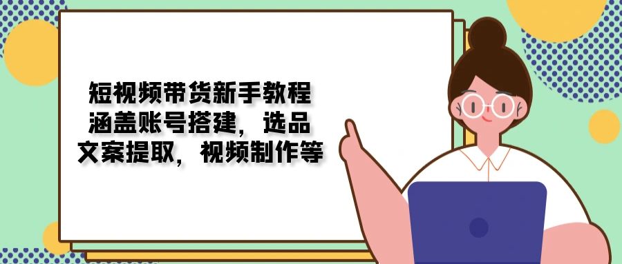 短视频带货新手教程：涵盖账号搭建，选品，文案提取，视频制作等插图