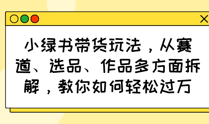 小绿书带货玩法，从赛道、选品、作品多方面拆解，教你如何轻松过万插图