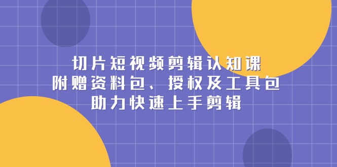 切片短视频剪辑认知课，附赠资料包、授权及工具包，助力快速上手剪辑插图