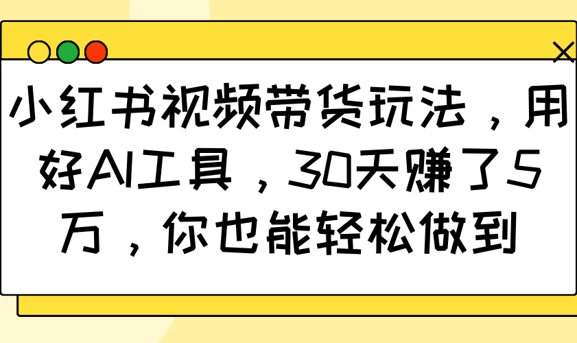 小红书视频带货玩法，用好AI工具，30天赚了5万，你也能轻松做到插图